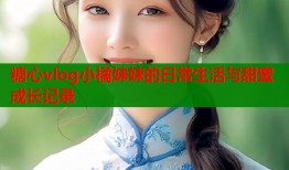 糖心vlog小橘妹妹的日常生活与甜蜜成长记录
