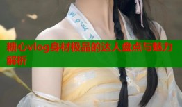 糖心vlog身材极品的达人盘点与魅力解析