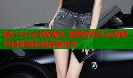 糖心Vlog中秋献礼 甜蜜惊喜不止视频 开启你的私密影像社交