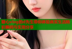 糖心vlog的d先生带你体验真实生活精彩瞬间与实用分享