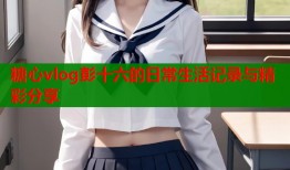 糖心vlog彭十六的日常生活记录与精彩分享