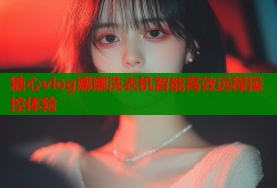 糖心vlog娜娜洗衣机智能高效远程操控体验