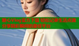 糖心Vlog官方下载 轻松记录生活点滴 分享精彩瞬间的最佳平台