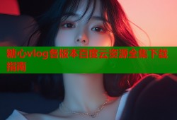 糖心vlog各版本百度云资源全集下载指南