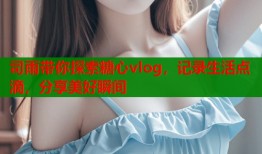 司雨带你探索糖心vlog，记录生活点滴，分享美好瞬间