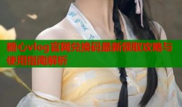 糖心vlog官网兑换码最新领取攻略与使用指南解析