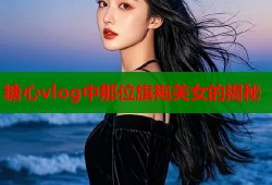 糖心vlog中那位旗袍美女的揭秘