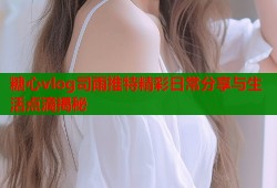糖心vlog司雨推特精彩日常分享与生活点滴揭秘