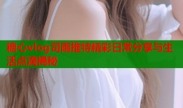 糖心vlog司雨推特精彩日常分享与生活点滴揭秘