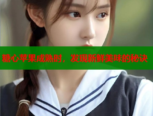 糖心苹果成熟时，发现新鲜美味的秘诀