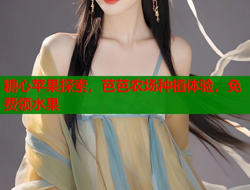 糖心苹果探索，芭芭农场种植体验，免费领水果