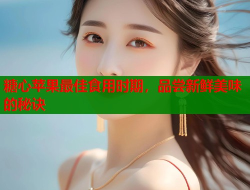 糖心苹果最佳食用时期，品尝新鲜美味的秘诀