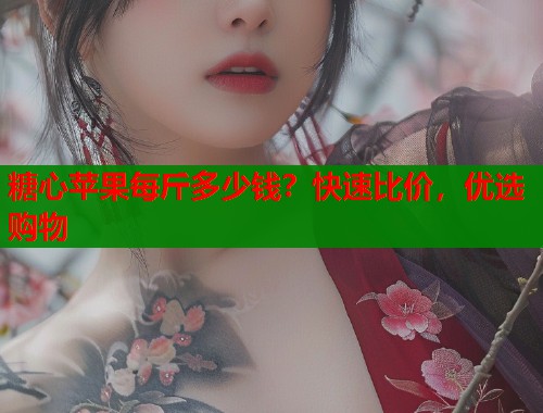 糖心苹果每斤多少钱？快速比价，优选购物