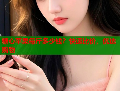 糖心苹果每斤多少钱？快速比价，优选购物