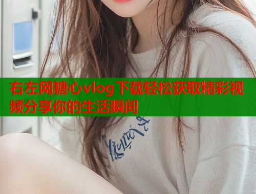 右左网糖心vlog下载轻松获取精彩视频分享你的生活瞬间