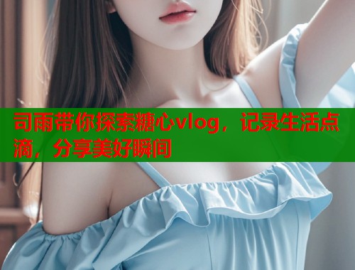 司雨带你探索糖心vlog，记录生活点滴，分享美好瞬间