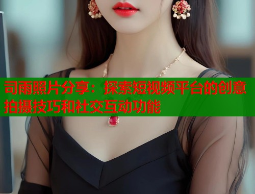 司雨照片分享：探索短视频平台的创意拍摄技巧和社交互动功能