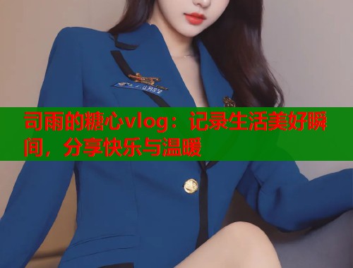 司雨的糖心vlog：记录生活美好瞬间，分享快乐与温暖