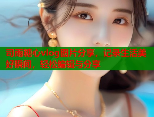 司雨糖心vlog图片分享，记录生活美好瞬间，轻松编辑与分享