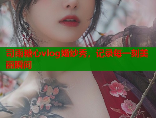 司雨糖心vlog婚纱秀，记录每一刻美丽瞬间