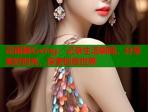 司雨糖心vlog：记录生活瞬间，分享美好时光，探索创意世界