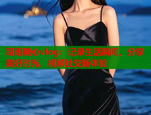 司雨糖心vlog：记录生活瞬间，分享美好时光，视频社交新体验