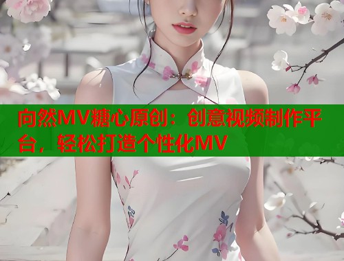 向然MV糖心原创：创意视频制作平台，轻松打造个性化MV