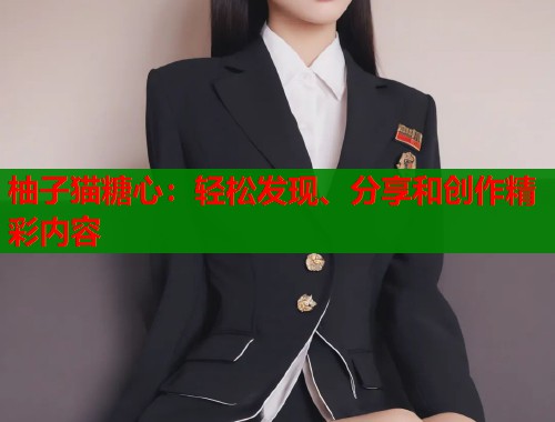 柚子猫糖心：轻松发现、分享和创作精彩内容