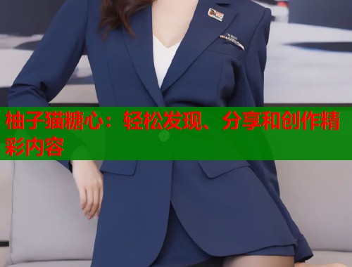 柚子猫糖心：轻松发现、分享和创作精彩内容