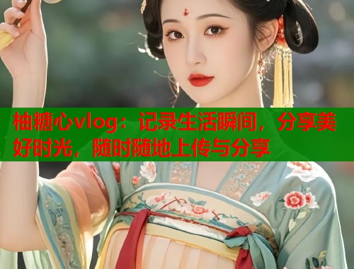 柚糖心vlog：记录生活瞬间，分享美好时光，随时随地上传与分享