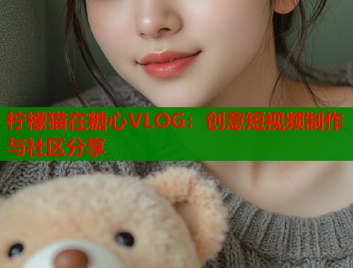 柠檬猫在糖心VLOG：创意短视频制作与社区分享