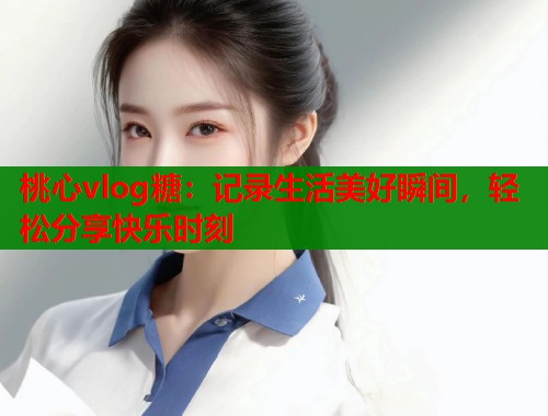 桃心vlog糖：记录生活美好瞬间，轻松分享快乐时刻