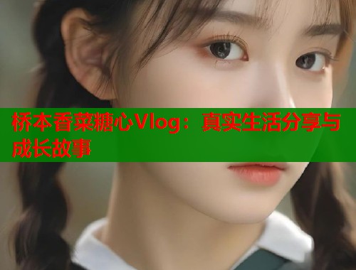 桥本香菜糖心Vlog：真实生活分享与成长故事