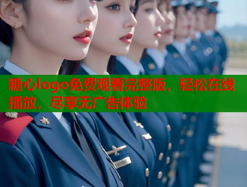 糖心logo免费观看完整版，轻松在线播放，尽享无广告体验