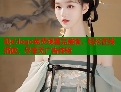 糖心logo免费观看完整版，轻松在线播放，尽享无广告体验