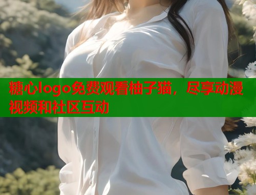 糖心logo免费观看柚子猫，尽享动漫视频和社区互动