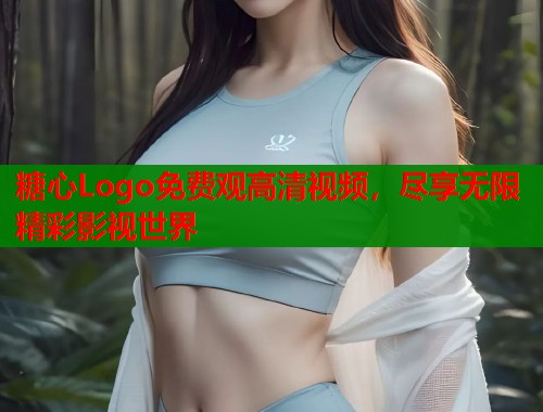 糖心Logo免费观高清视频，尽享无限精彩影视世界