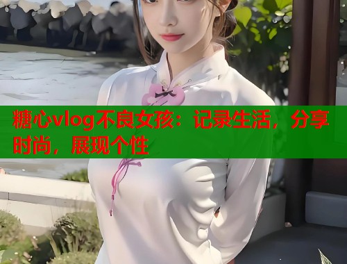 糖心vlog不良女孩：记录生活，分享时尚，展现个性