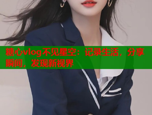 糖心vlog不见星空：记录生活，分享瞬间，发现新视界