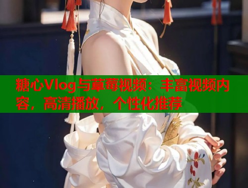糖心Vlog与草莓视频：丰富视频内容，高清播放，个性化推荐