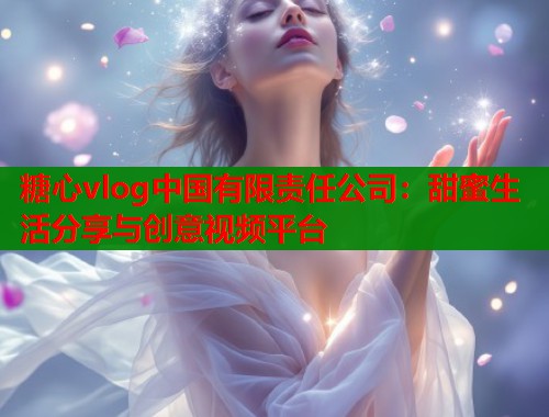 糖心vlog中国有限责任公司：甜蜜生活分享与创意视频平台