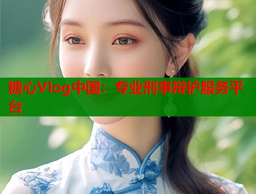 糖心Vlog中国：专业刑事辩护服务平台
