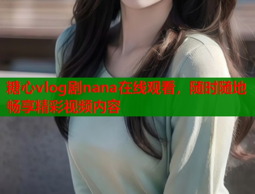 糖心vlog剧nana在线观看，随时随地畅享精彩视频内容