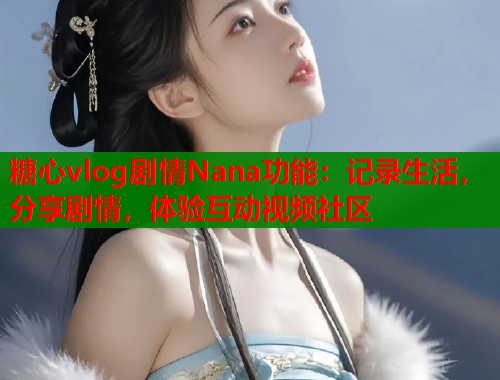 糖心vlog剧情Nana功能：记录生活，分享剧情，体验互动视频社区