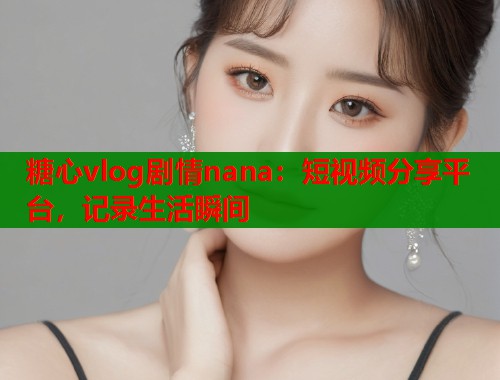 糖心vlog剧情nana：短视频分享平台，记录生活瞬间
