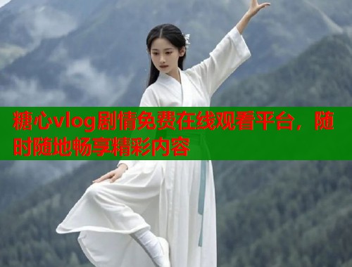 糖心vlog剧情免费在线观看平台，随时随地畅享精彩内容