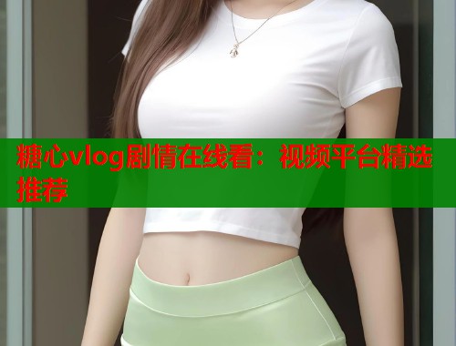 糖心vlog剧情在线看：视频平台精选推荐