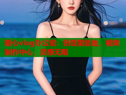 糖心vlog办公室：创意聚集地，视频制作中心，灵感无限