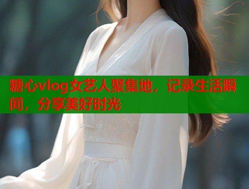 糖心vlog女艺人聚集地，记录生活瞬间，分享美好时光