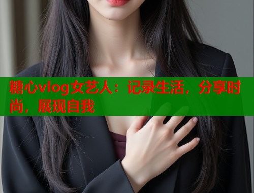 糖心vlog女艺人：记录生活，分享时尚，展现自我